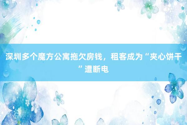 深圳多个魔方公寓拖欠房钱，租客成为“夹心饼干”遭断电