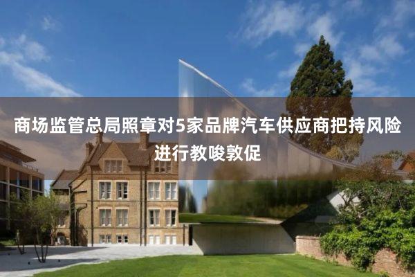 商场监管总局照章对5家品牌汽车供应商把持风险进行教唆敦促