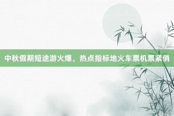 中秋假期短途游火爆，热点指标地火车票机票紧俏