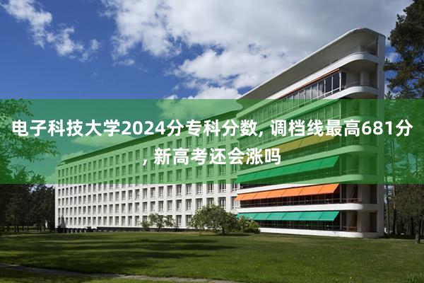 电子科技大学2024分专科分数, 调档线最高681分, 新高考还会涨吗