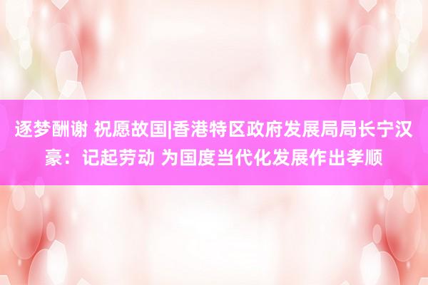 逐梦酬谢 祝愿故国|香港特区政府发展局局长宁汉豪：记起劳动 为国度当代化发展作出孝顺