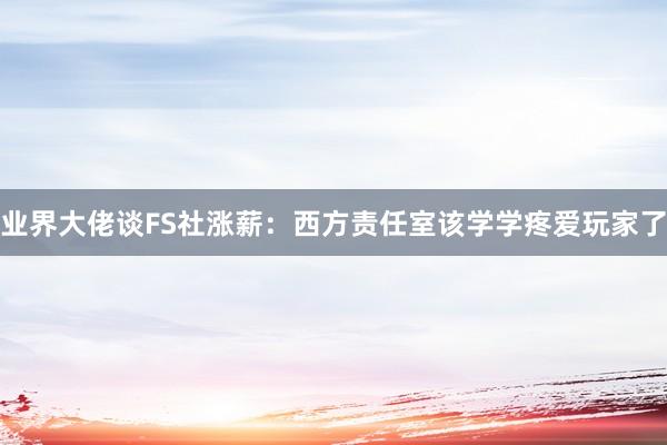 业界大佬谈FS社涨薪：西方责任室该学学疼爱玩家了