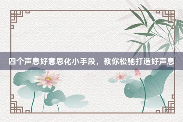 四个声息好意思化小手段，教你松驰打造好声息