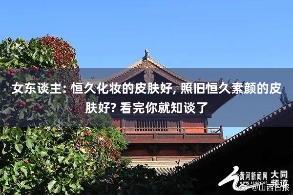 女东谈主: 恒久化妆的皮肤好, 照旧恒久素颜的皮肤好? 看完你就知谈了