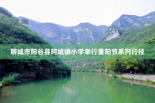聊城市阳谷县阿城镇小学举行重阳节系列行径