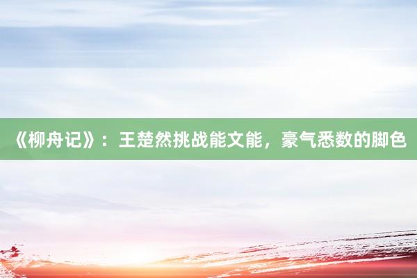 《柳舟记》：王楚然挑战能文能，豪气悉数的脚色
