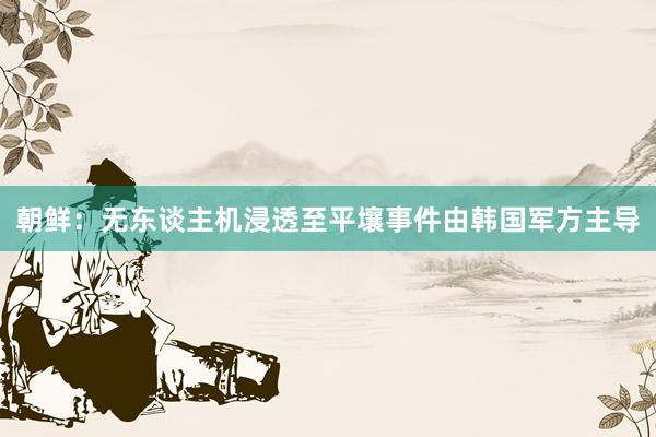 朝鲜：无东谈主机浸透至平壤事件由韩国军方主导