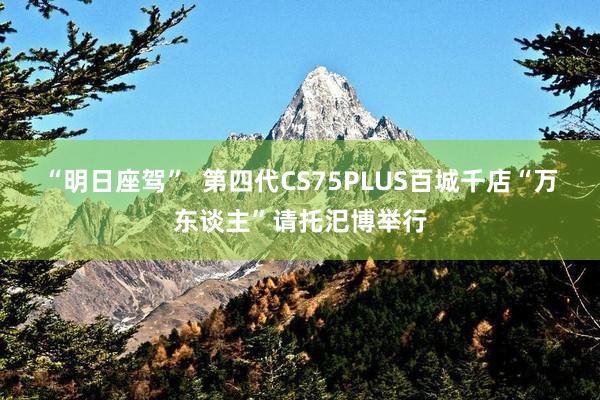 “明日座驾”  第四代CS75PLUS百城千店“万东谈主”请托汜博举行