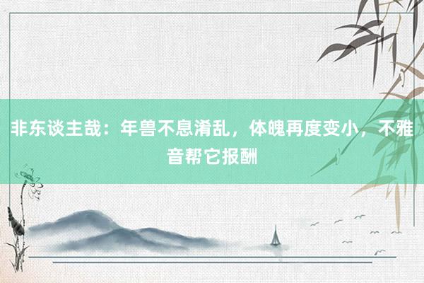 非东谈主哉：年兽不息淆乱，体魄再度变小，不雅音帮它报酬