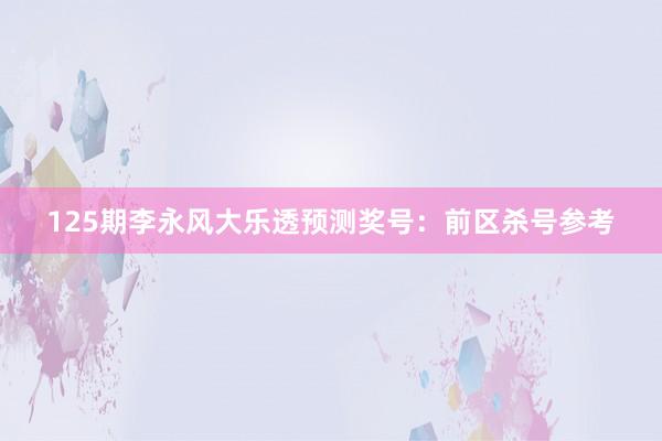 125期李永风大乐透预测奖号：前区杀号参考