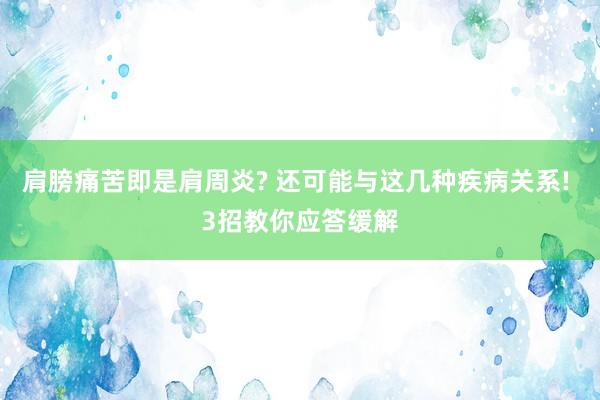肩膀痛苦即是肩周炎? 还可能与这几种疾病关系! 3招教你应答缓解