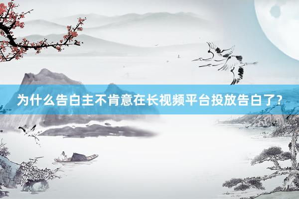 为什么告白主不肯意在长视频平台投放告白了？