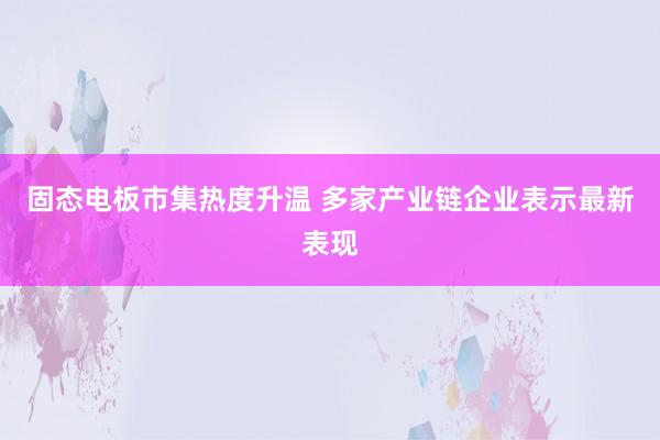 固态电板市集热度升温 多家产业链企业表示最新表现