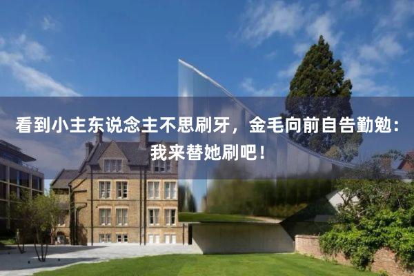 看到小主东说念主不思刷牙，金毛向前自告勤勉：我来替她刷吧！