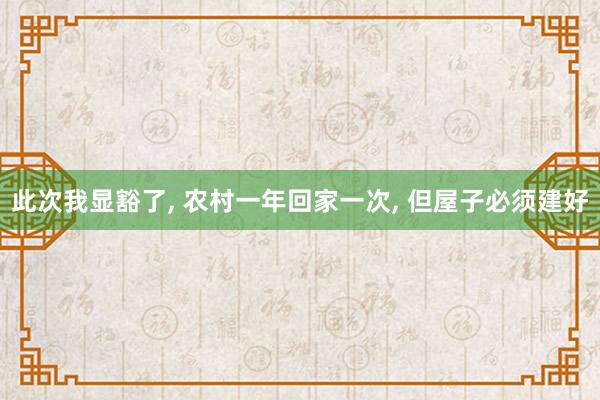 此次我显豁了, 农村一年回家一次, 但屋子必须建好