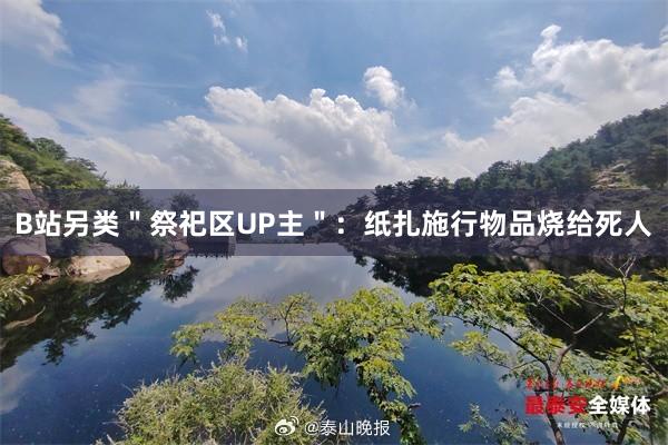 B站另类＂祭祀区UP主＂：纸扎施行物品烧给死人