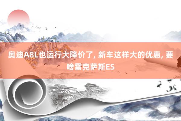 奥迪A8L也运行大降价了, 新车这样大的优惠, 要啥雷克萨斯ES