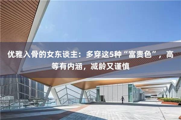 优雅入骨的女东谈主：多穿这5种“富贵色”，高等有内涵，减龄又谨慎