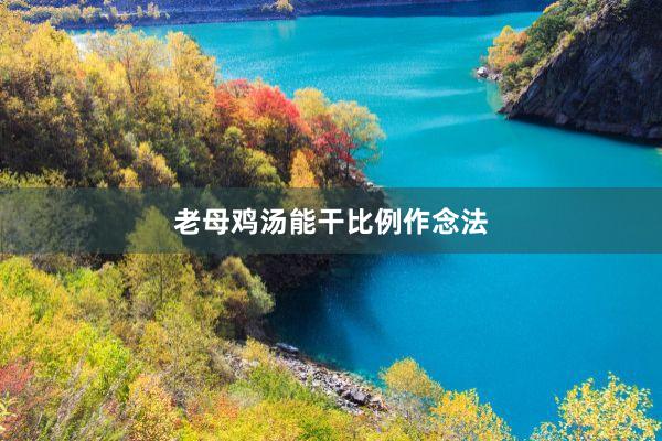 老母鸡汤能干比例作念法