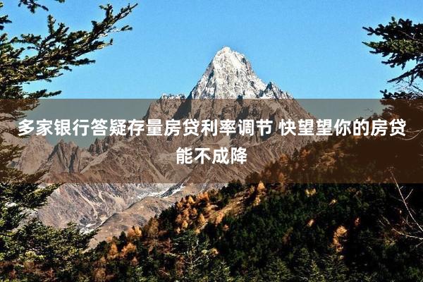 多家银行答疑存量房贷利率调节 快望望你的房贷能不成降