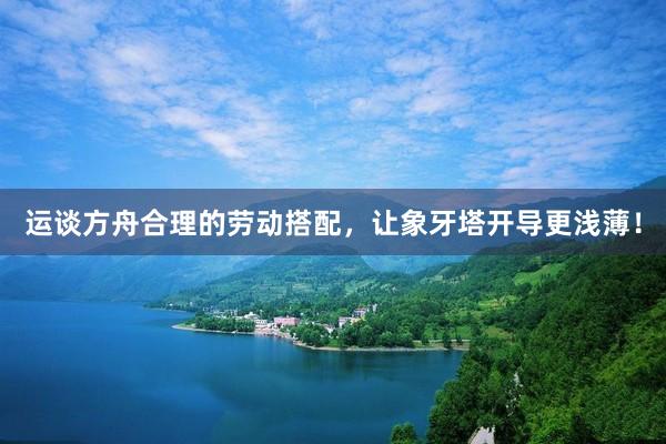 运谈方舟合理的劳动搭配，让象牙塔开导更浅薄！