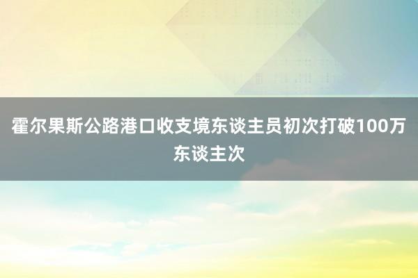 霍尔果斯公路港口收支境东谈主员初次打破100万东谈主次