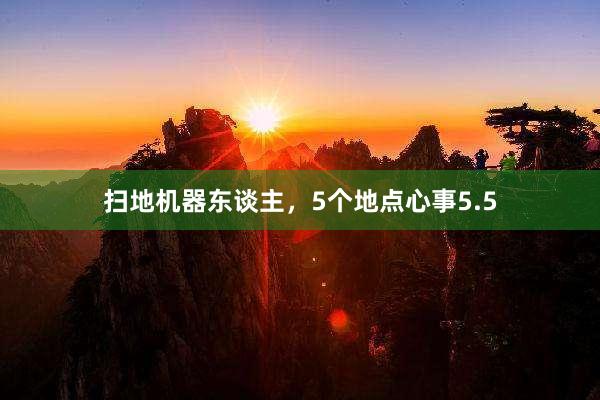 扫地机器东谈主，5个地点心事5.5