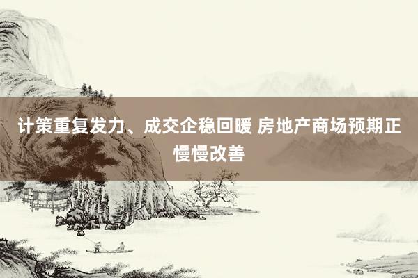 计策重复发力、成交企稳回暖 房地产商场预期正慢慢改善