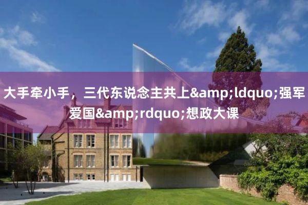 大手牵小手，三代东说念主共上&ldquo;强军爱国&rdquo;想政大课