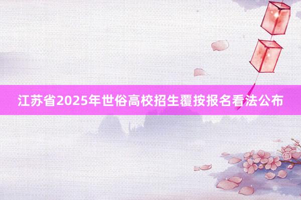 江苏省2025年世俗高校招生覆按报名看法公布